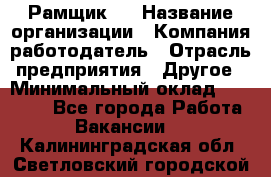 Рамщик 3 › Название организации ­ Компания-работодатель › Отрасль предприятия ­ Другое › Минимальный оклад ­ 15 000 - Все города Работа » Вакансии   . Калининградская обл.,Светловский городской округ 